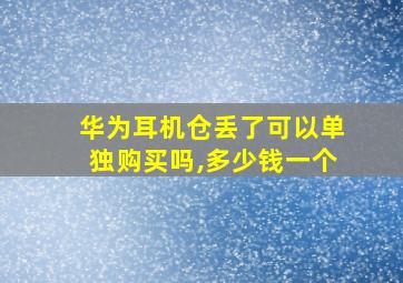 华为耳机仓丢了可以单独购买吗,多少钱一个