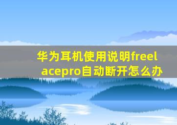 华为耳机使用说明freelacepro自动断开怎么办