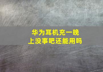 华为耳机充一晚上没事吧还能用吗