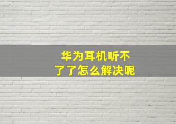 华为耳机听不了了怎么解决呢