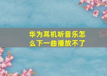 华为耳机听音乐怎么下一曲播放不了