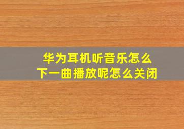 华为耳机听音乐怎么下一曲播放呢怎么关闭