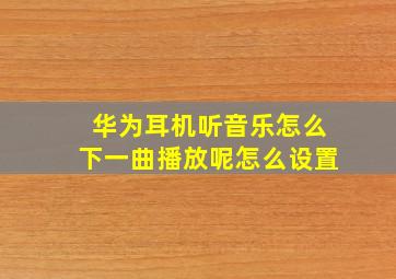 华为耳机听音乐怎么下一曲播放呢怎么设置