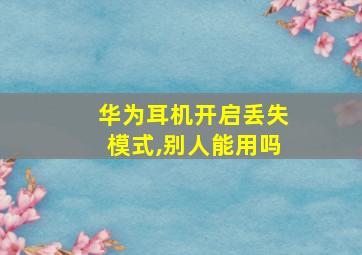 华为耳机开启丢失模式,别人能用吗