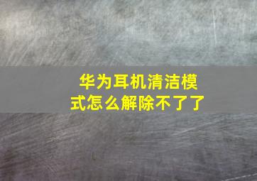 华为耳机清洁模式怎么解除不了了