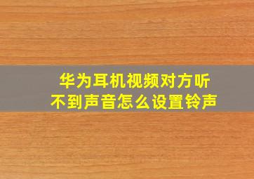 华为耳机视频对方听不到声音怎么设置铃声