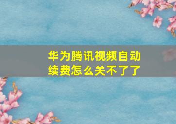 华为腾讯视频自动续费怎么关不了了