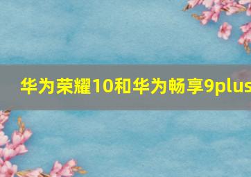 华为荣耀10和华为畅享9plus