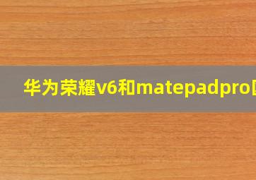 华为荣耀v6和matepadpro区别