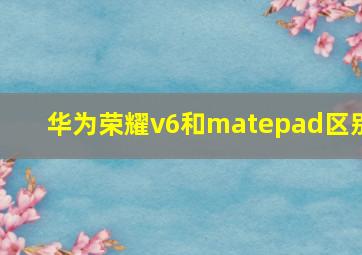 华为荣耀v6和matepad区别