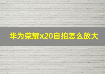 华为荣耀x20自拍怎么放大