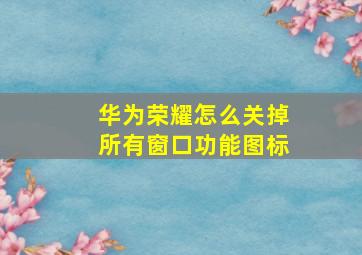 华为荣耀怎么关掉所有窗口功能图标