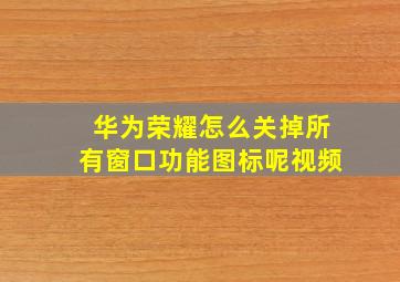 华为荣耀怎么关掉所有窗口功能图标呢视频