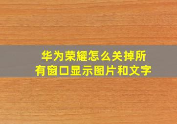 华为荣耀怎么关掉所有窗口显示图片和文字