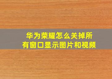 华为荣耀怎么关掉所有窗口显示图片和视频