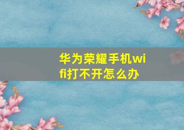 华为荣耀手机wifi打不开怎么办