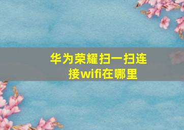 华为荣耀扫一扫连接wifi在哪里