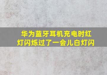 华为蓝牙耳机充电时红灯闪烁过了一会儿白灯闪