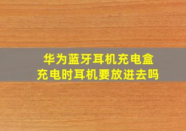 华为蓝牙耳机充电盒充电时耳机要放进去吗