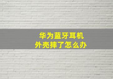 华为蓝牙耳机外壳摔了怎么办