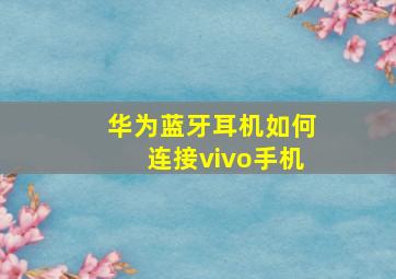 华为蓝牙耳机如何连接vivo手机