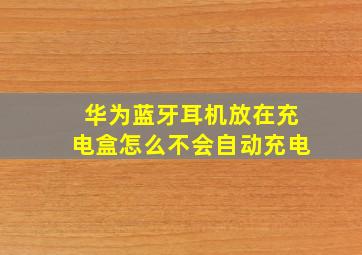 华为蓝牙耳机放在充电盒怎么不会自动充电