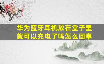 华为蓝牙耳机放在盒子里就可以充电了吗怎么回事