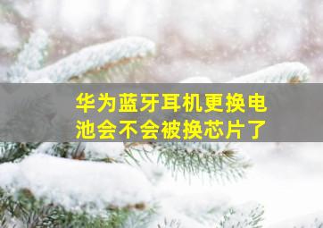 华为蓝牙耳机更换电池会不会被换芯片了