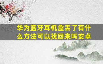 华为蓝牙耳机盒丢了有什么方法可以找回来吗安卓