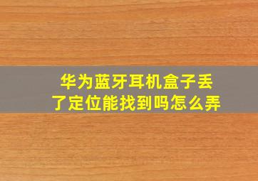 华为蓝牙耳机盒子丢了定位能找到吗怎么弄