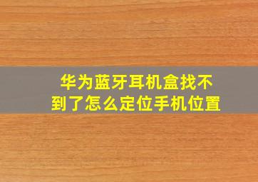 华为蓝牙耳机盒找不到了怎么定位手机位置