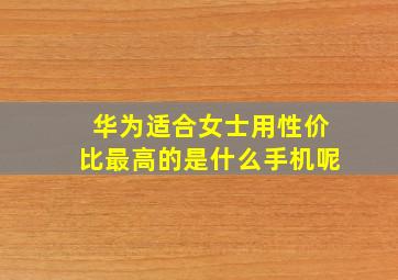 华为适合女士用性价比最高的是什么手机呢