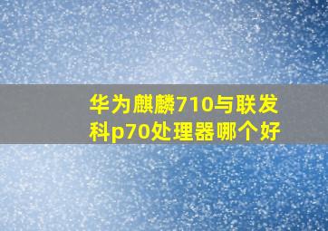 华为麒麟710与联发科p70处理器哪个好