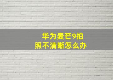 华为麦芒9拍照不清晰怎么办