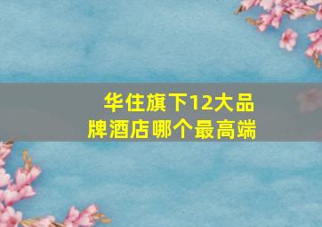 华住旗下12大品牌酒店哪个最高端