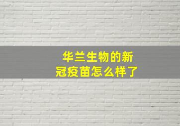 华兰生物的新冠疫苗怎么样了