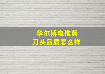 华尔博电推剪刀头品质怎么样