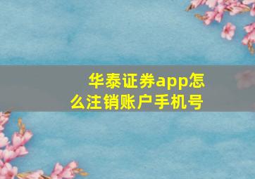 华泰证券app怎么注销账户手机号