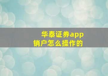 华泰证券app销户怎么操作的