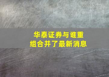 华泰证券与谁重组合并了最新消息