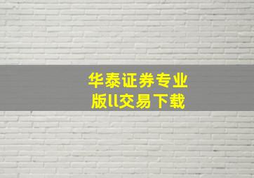 华泰证券专业版ll交易下载