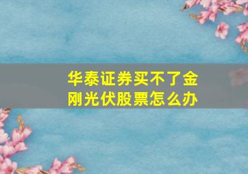 华泰证券买不了金刚光伏股票怎么办