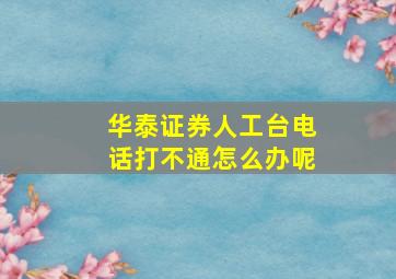 华泰证券人工台电话打不通怎么办呢