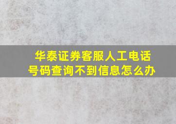 华泰证券客服人工电话号码查询不到信息怎么办