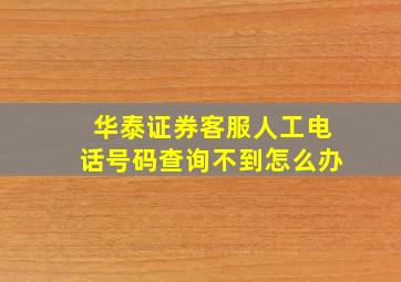 华泰证券客服人工电话号码查询不到怎么办