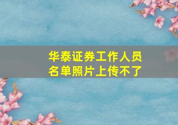 华泰证券工作人员名单照片上传不了