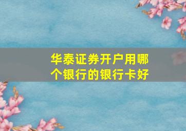 华泰证券开户用哪个银行的银行卡好