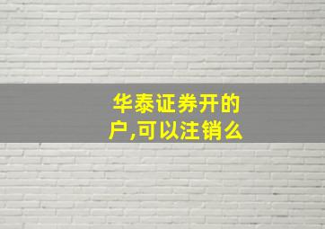 华泰证券开的户,可以注销么