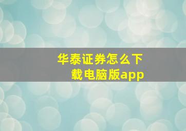 华泰证券怎么下载电脑版app