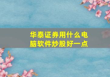 华泰证券用什么电脑软件炒股好一点